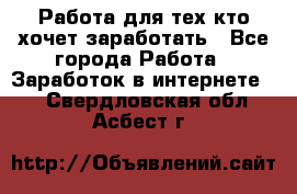 Работа для тех кто хочет заработать - Все города Работа » Заработок в интернете   . Свердловская обл.,Асбест г.